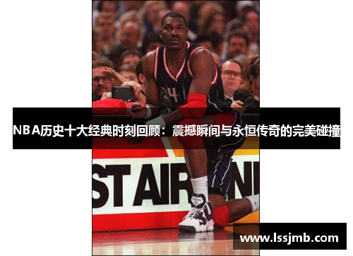 NBA历史十大经典时刻回顾：震撼瞬间与永恒传奇的完美碰撞